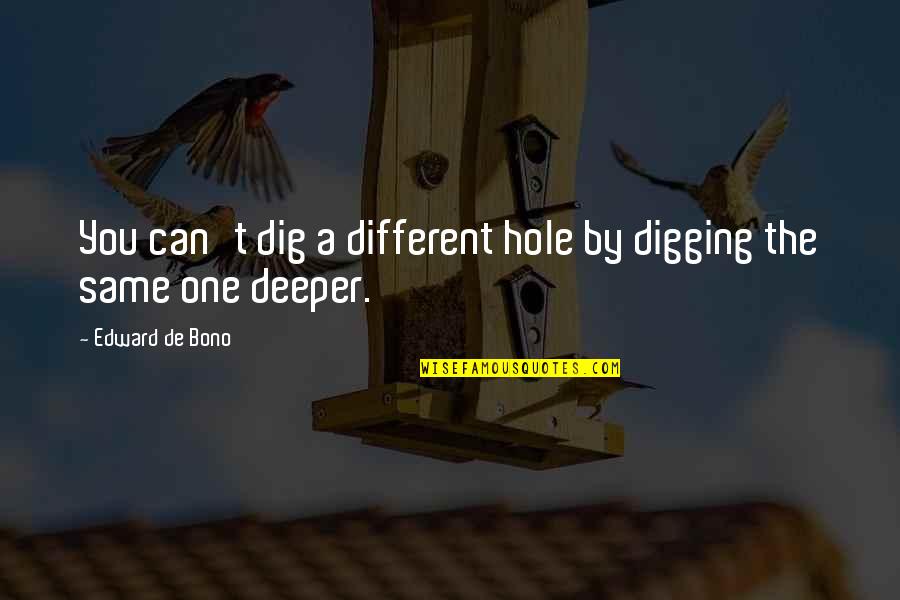 Edward De Bono Quotes By Edward De Bono: You can't dig a different hole by digging