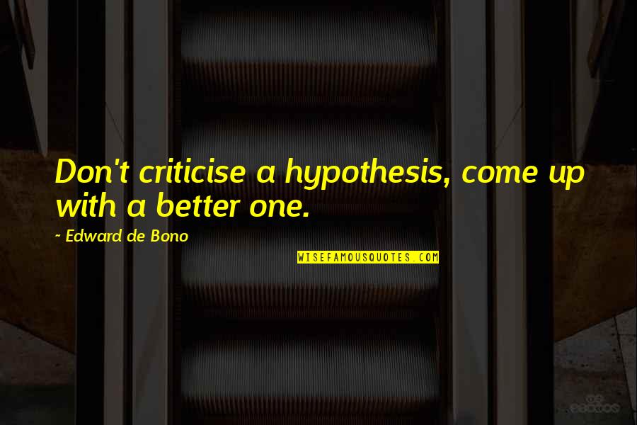 Edward De Bono Quotes By Edward De Bono: Don't criticise a hypothesis, come up with a