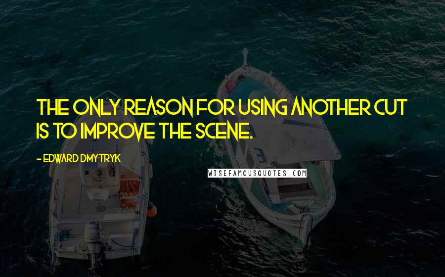 Edward Dmytryk quotes: The only reason for using another cut is to improve the scene.