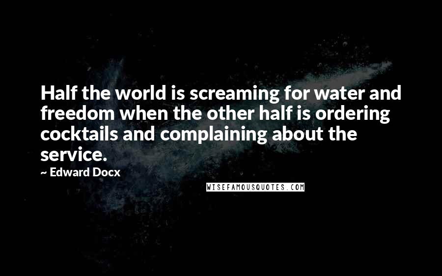 Edward Docx quotes: Half the world is screaming for water and freedom when the other half is ordering cocktails and complaining about the service.