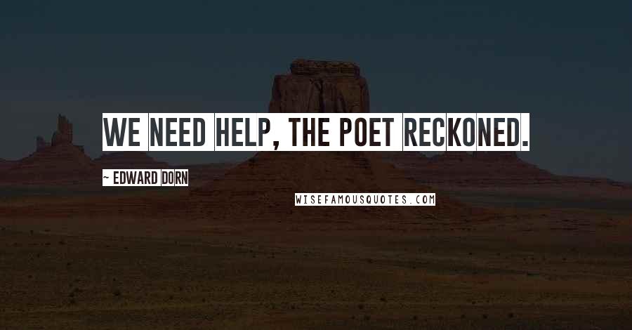 Edward Dorn quotes: We need help, the poet reckoned.