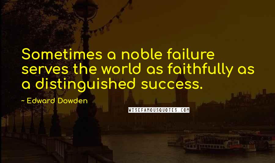Edward Dowden quotes: Sometimes a noble failure serves the world as faithfully as a distinguished success.