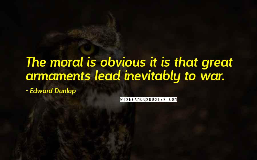 Edward Dunlop quotes: The moral is obvious it is that great armaments lead inevitably to war.