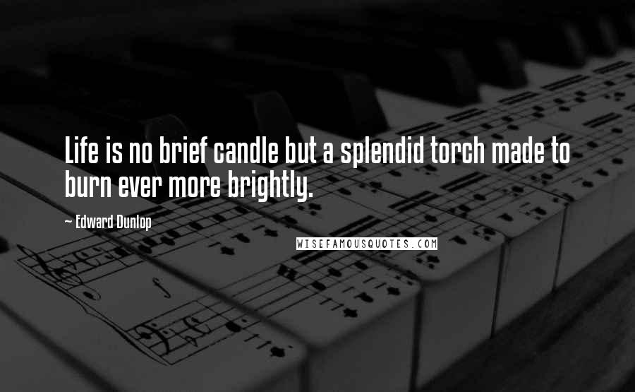 Edward Dunlop quotes: Life is no brief candle but a splendid torch made to burn ever more brightly.