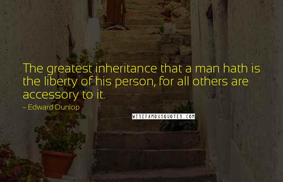 Edward Dunlop quotes: The greatest inheritance that a man hath is the liberty of his person, for all others are accessory to it.