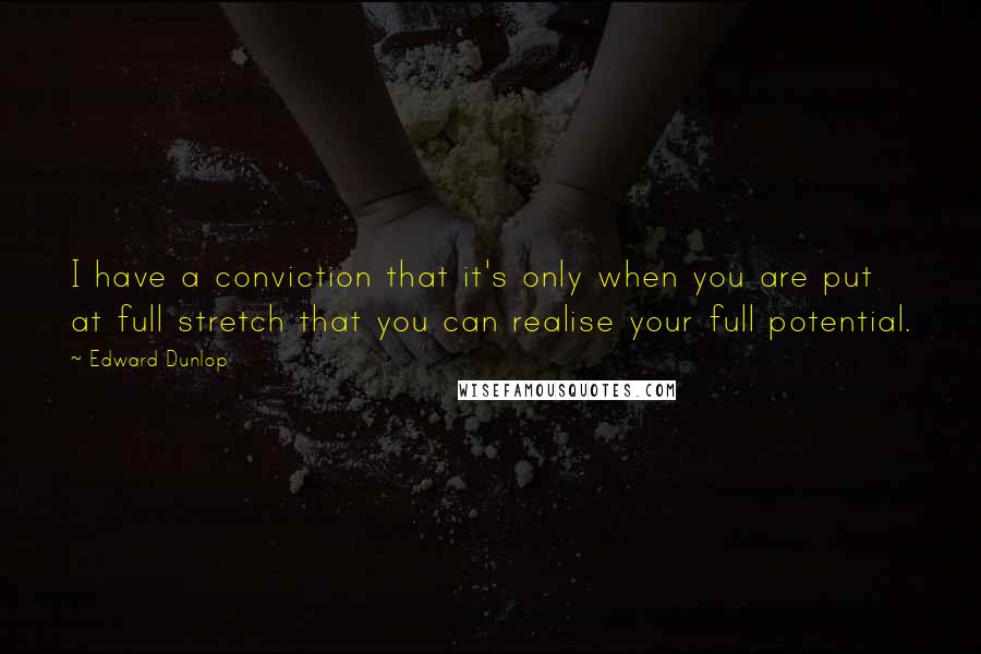 Edward Dunlop quotes: I have a conviction that it's only when you are put at full stretch that you can realise your full potential.