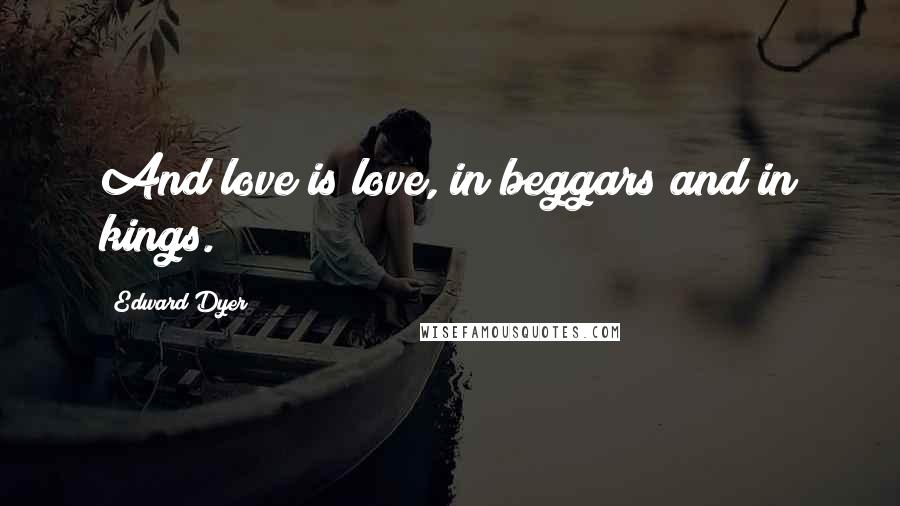 Edward Dyer quotes: And love is love, in beggars and in kings.