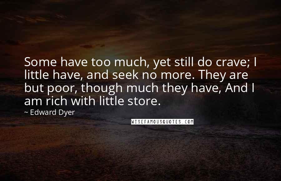 Edward Dyer quotes: Some have too much, yet still do crave; I little have, and seek no more. They are but poor, though much they have, And I am rich with little store.