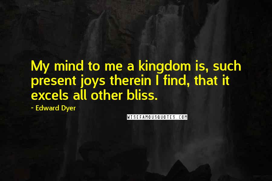 Edward Dyer quotes: My mind to me a kingdom is, such present joys therein I find, that it excels all other bliss.