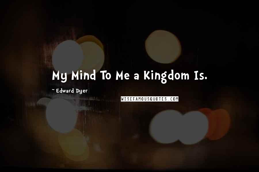 Edward Dyer quotes: My Mind To Me a Kingdom Is. Edward Dyer quotes: My Mind To Me a Kingdom Is.