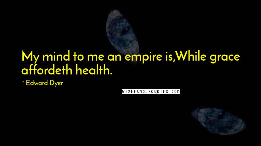 Edward Dyer quotes: My mind to me an empire is,While grace affordeth health. Edward Dyer quotes: My mind to me an empire is,While grace affordeth health.