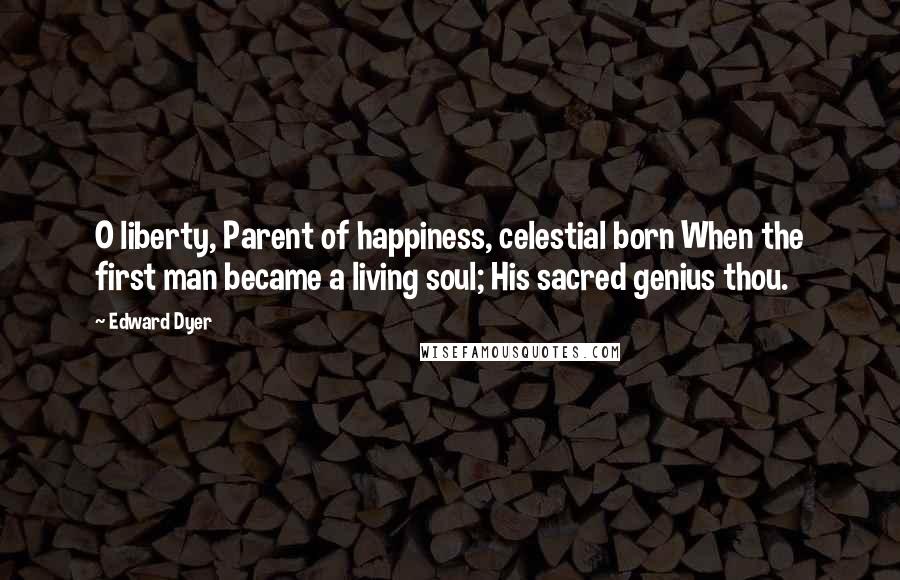 Edward Dyer quotes: O liberty, Parent of happiness, celestial born When the first man became a living soul; His sacred genius thou.