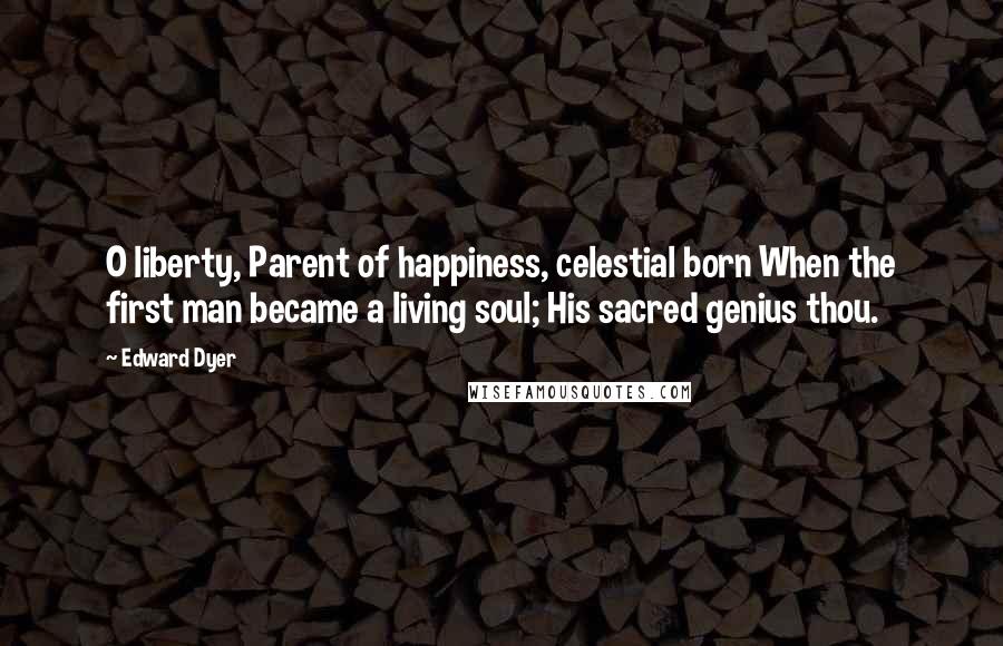 Edward Dyer quotes: O liberty, Parent of happiness, celestial born When the first man became a living soul; His sacred genius thou. Edward Dyer quotes: O liberty, Parent of happiness, celestial born When the first man became a living soul; His sacred genius thou.