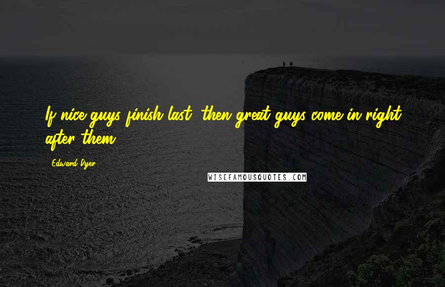 Edward Dyer quotes: If nice guys finish last, then great guys come in right after them. Edward Dyer quotes: If nice guys finish last, then great guys come in right after them.