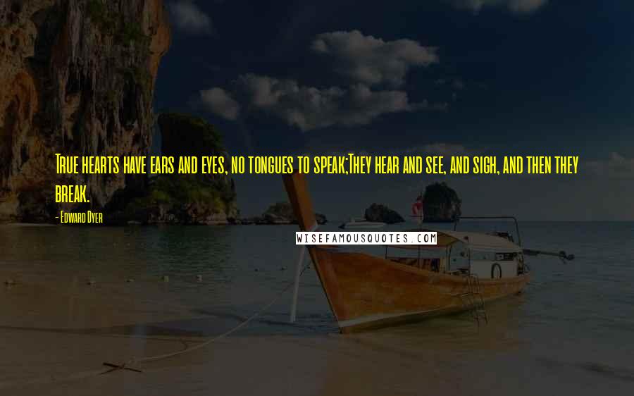 Edward Dyer quotes: True hearts have ears and eyes, no tongues to speak;They hear and see, and sigh, and then they break.