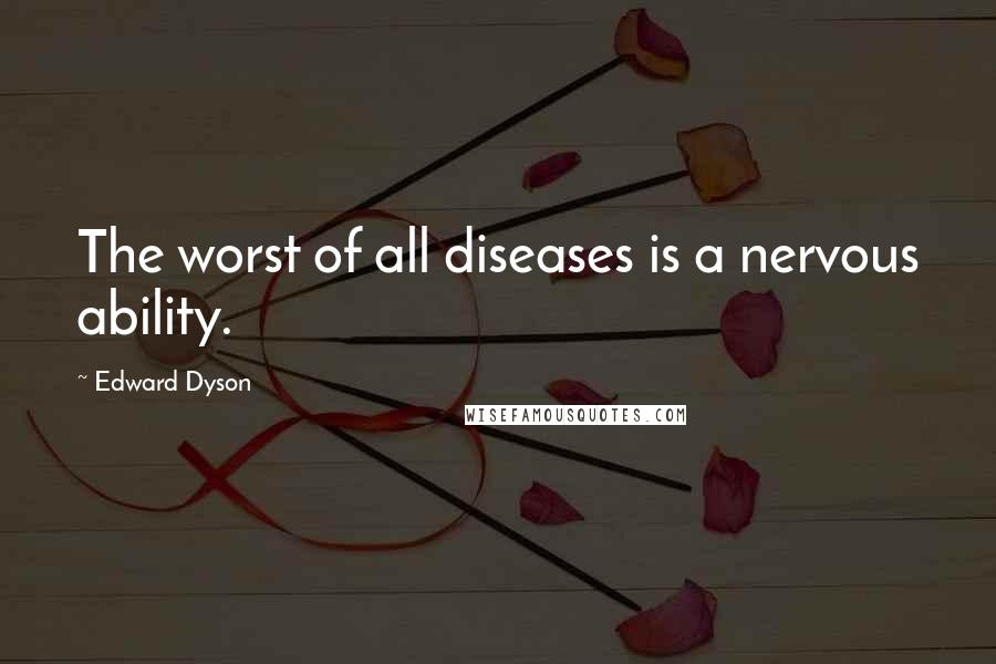 Edward Dyson quotes: The worst of all diseases is a nervous ability.