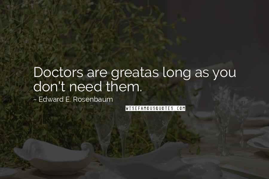 Edward E. Rosenbaum quotes: Doctors are greatas long as you don't need them.