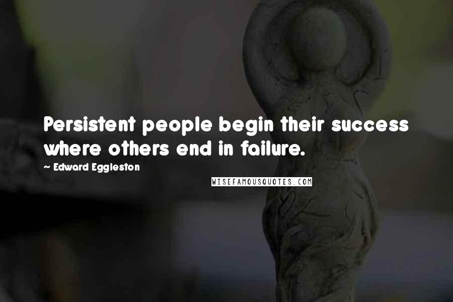 Edward Eggleston quotes: Persistent people begin their success where others end in failure. Edward Eggleston quotes: Persistent people begin their success where others end in failure.