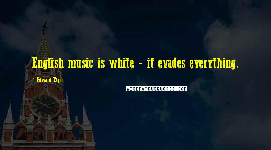 Edward Elgar quotes: English music is white - it evades everything.