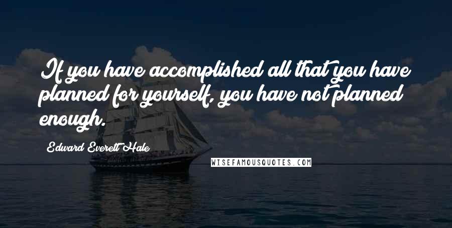Edward Everett Hale quotes: If you have accomplished all that you have planned for yourself, you have not planned enough.