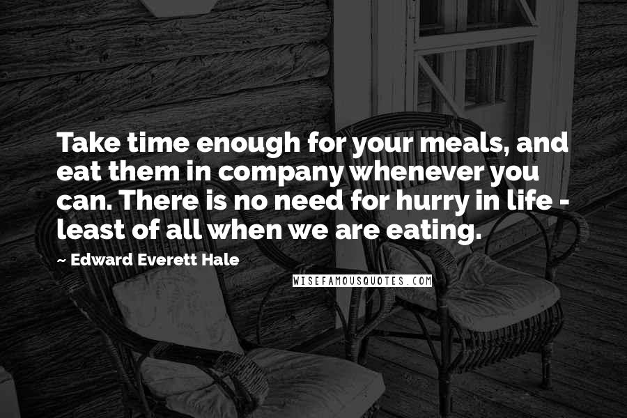 Edward Everett Hale quotes: Take time enough for your meals, and eat them in company whenever you can. There is no need for hurry in life - least of all when we are eating.