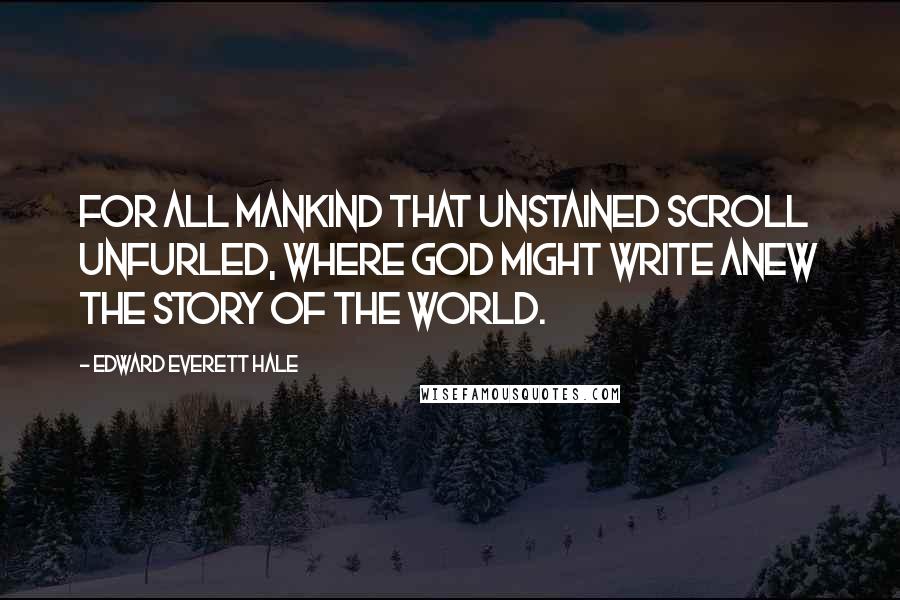 Edward Everett Hale quotes: For all mankind that unstained scroll unfurled, Where God might write anew the story of the World.