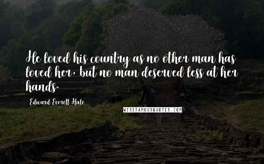 Edward Everett Hale quotes: He loved his country as no other man has loved her, but no man deserved less at her hands.