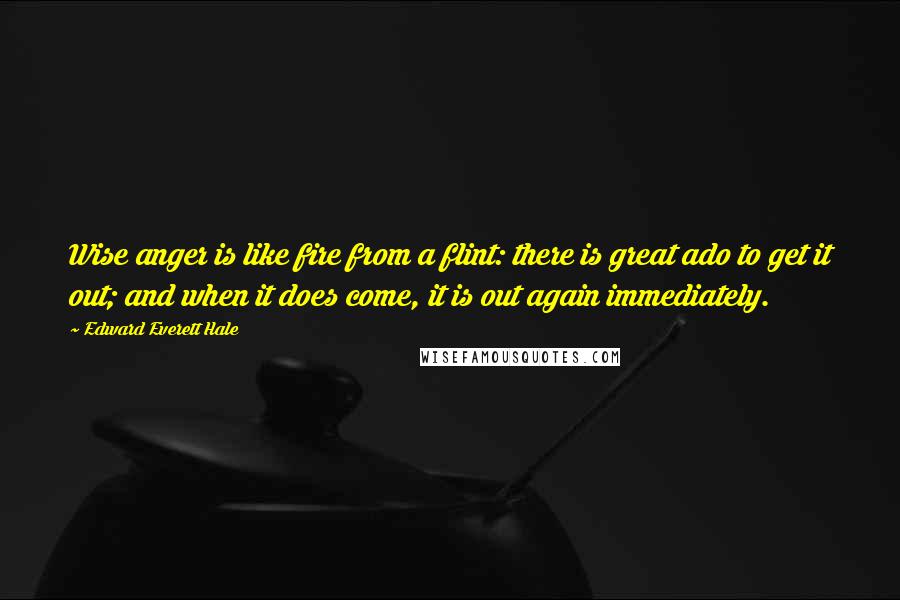 Edward Everett Hale quotes: Wise anger is like fire from a flint: there is great ado to get it out; and when it does come, it is out again immediately.