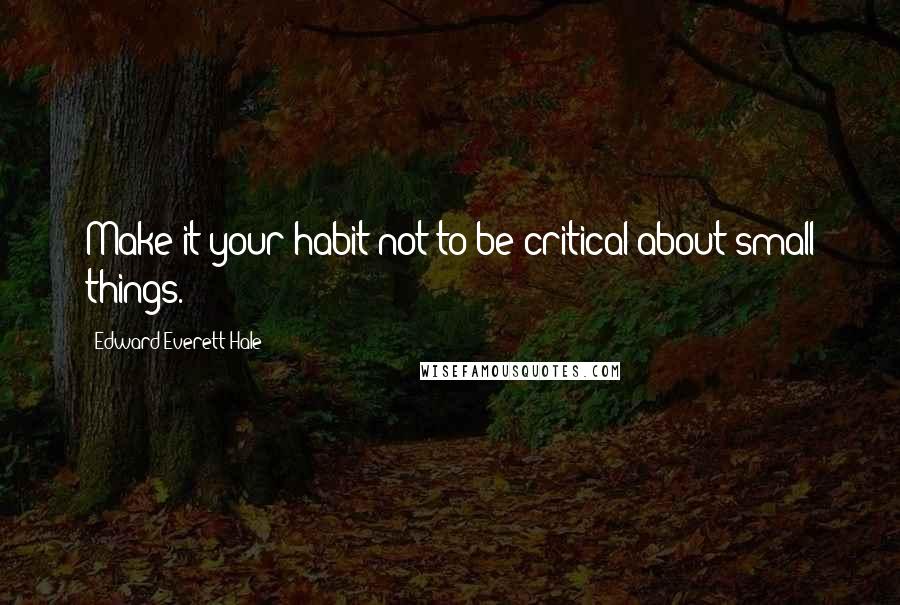 Edward Everett Hale quotes: Make it your habit not to be critical about small things.