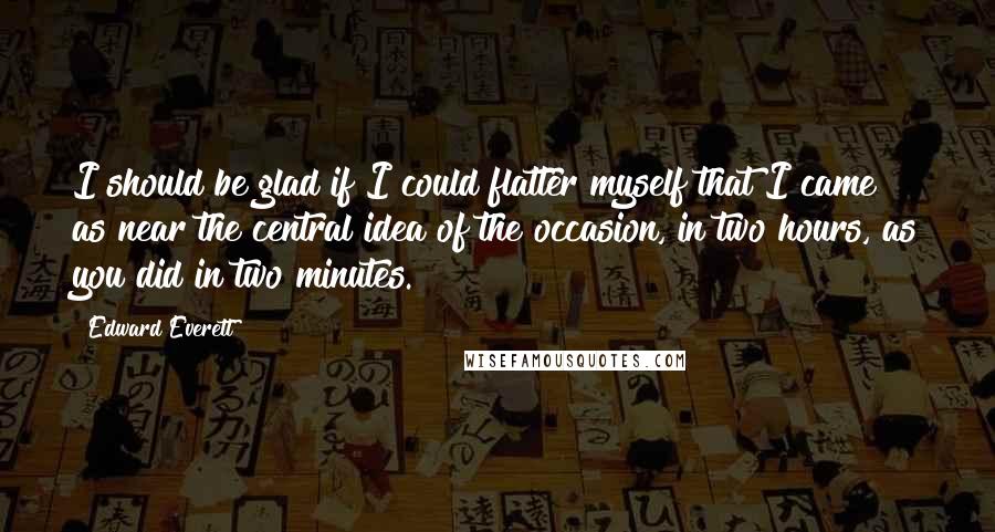Edward Everett quotes: I should be glad if I could flatter myself that I came as near the central idea of the occasion, in two hours, as you did in two minutes. Edward Everett quotes: I should be glad if I could flatter myself that I came as near the central idea of the occasion, in two hours, as you did in two minutes.