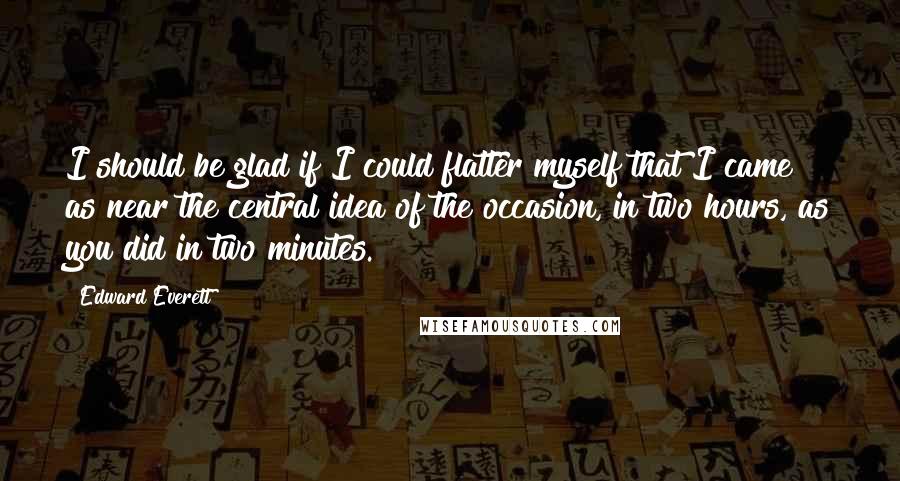 Edward Everett quotes: I should be glad if I could flatter myself that I came as near the central idea of the occasion, in two hours, as you did in two minutes.