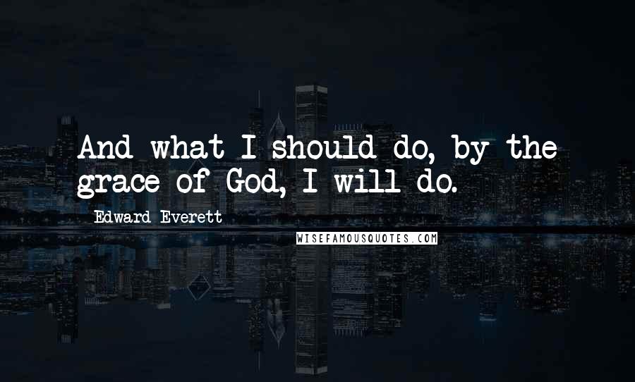 Edward Everett quotes: And what I should do, by the grace of God, I will do.