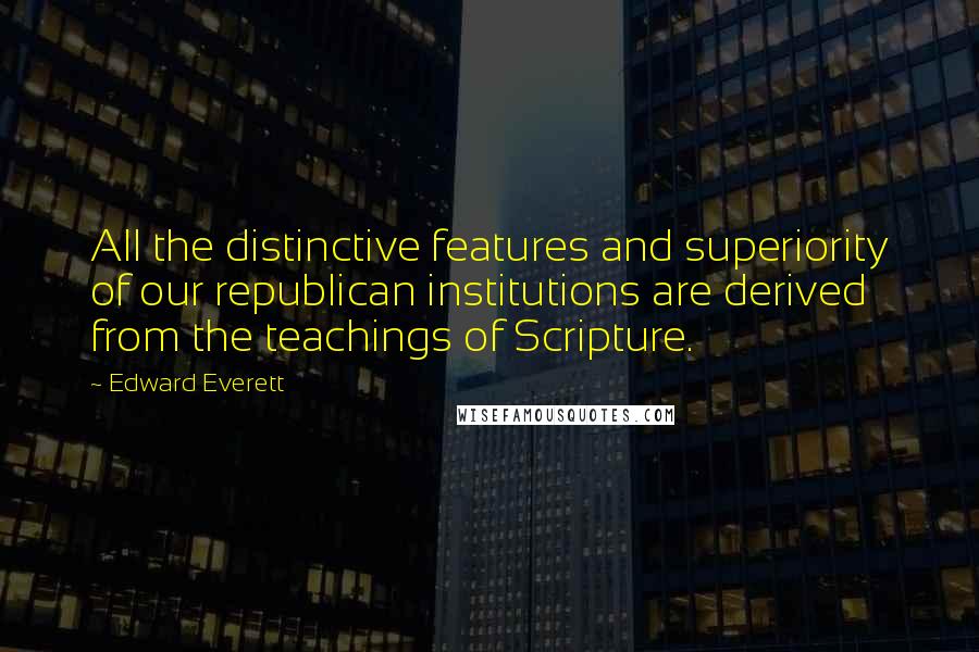 Edward Everett quotes: All the distinctive features and superiority of our republican institutions are derived from the teachings of Scripture.