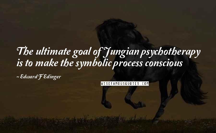 Edward F Edinger quotes: The ultimate goal of Jungian psychotherapy is to make the symbolic process conscious