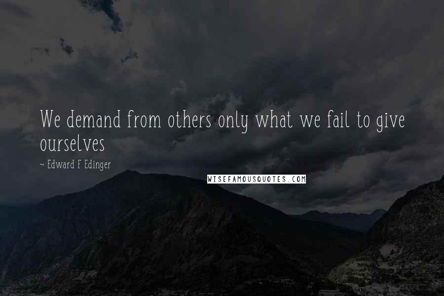 Edward F Edinger quotes: We demand from others only what we fail to give ourselves