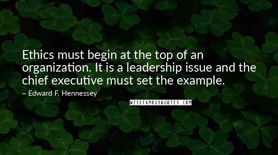 Edward F. Hennessey quotes: Ethics must begin at the top of an organization. It is a leadership issue and the chief executive must set the example.