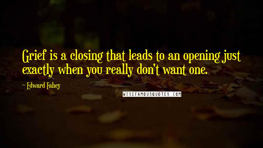 Edward Fahey quotes: Grief is a closing that leads to an opening just exactly when you really don't want one.
