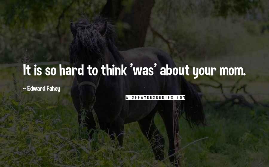 Edward Fahey quotes: It is so hard to think 'was' about your mom.