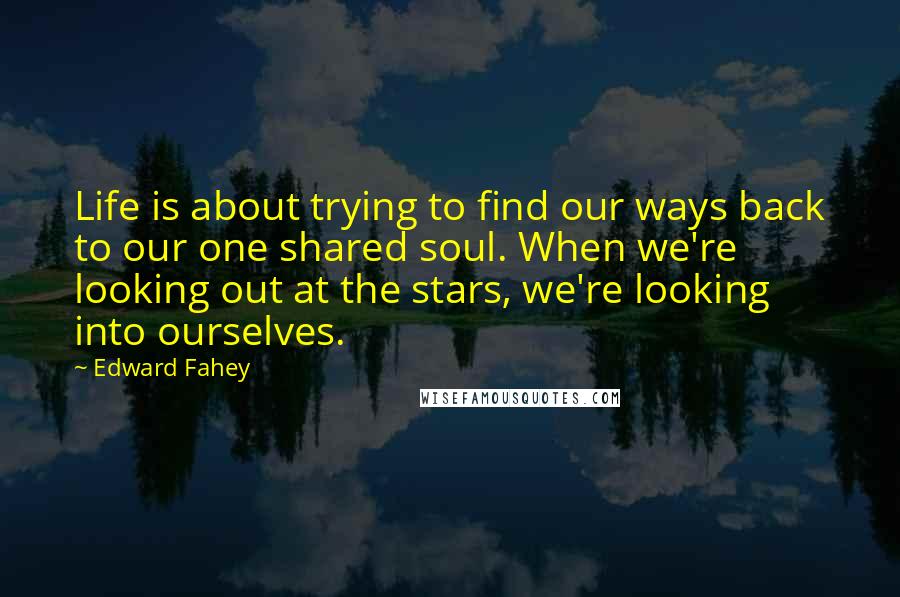 Edward Fahey quotes: Life is about trying to find our ways back to our one shared soul. When we're looking out at the stars, we're looking into ourselves.