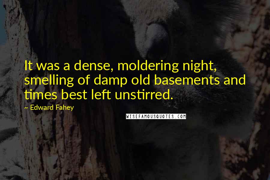 Edward Fahey quotes: It was a dense, moldering night, smelling of damp old basements and times best left unstirred.