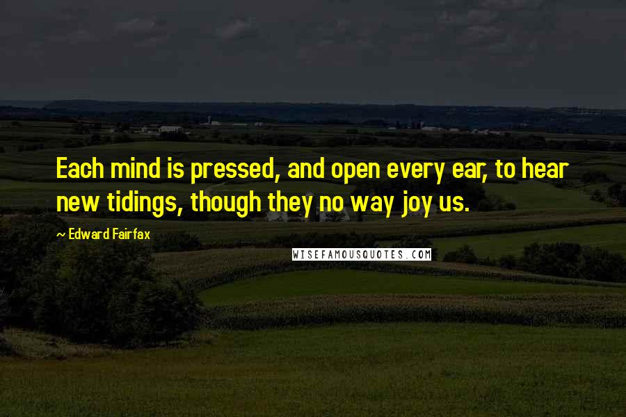 Edward Fairfax quotes: Each mind is pressed, and open every ear, to hear new tidings, though they no way joy us.