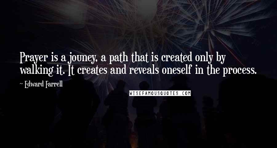 Edward Farrell quotes: Prayer is a jouney, a path that is created only by walking it. It creates and reveals oneself in the process.