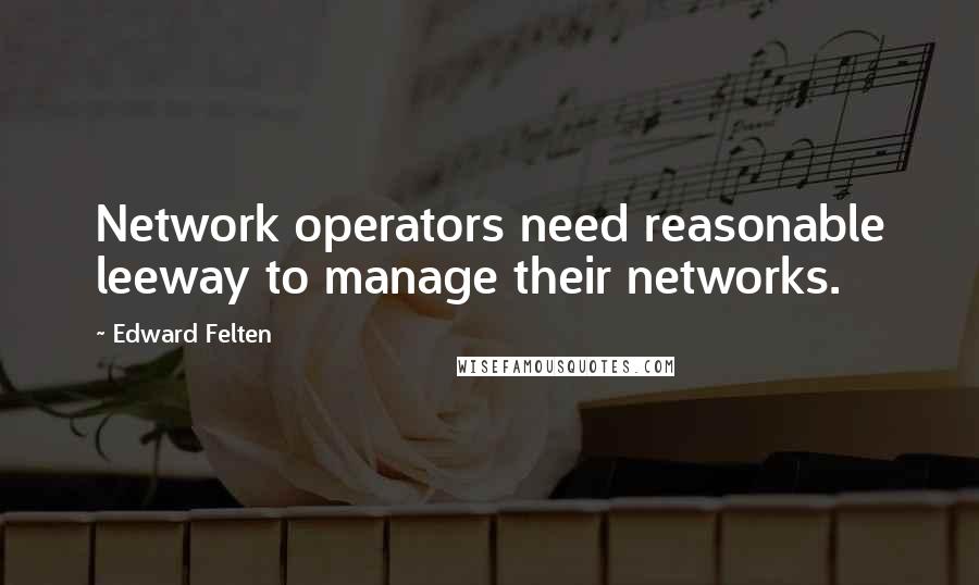 Edward Felten quotes: Network operators need reasonable leeway to manage their networks. Edward Felten quotes: Network operators need reasonable leeway to manage their networks.