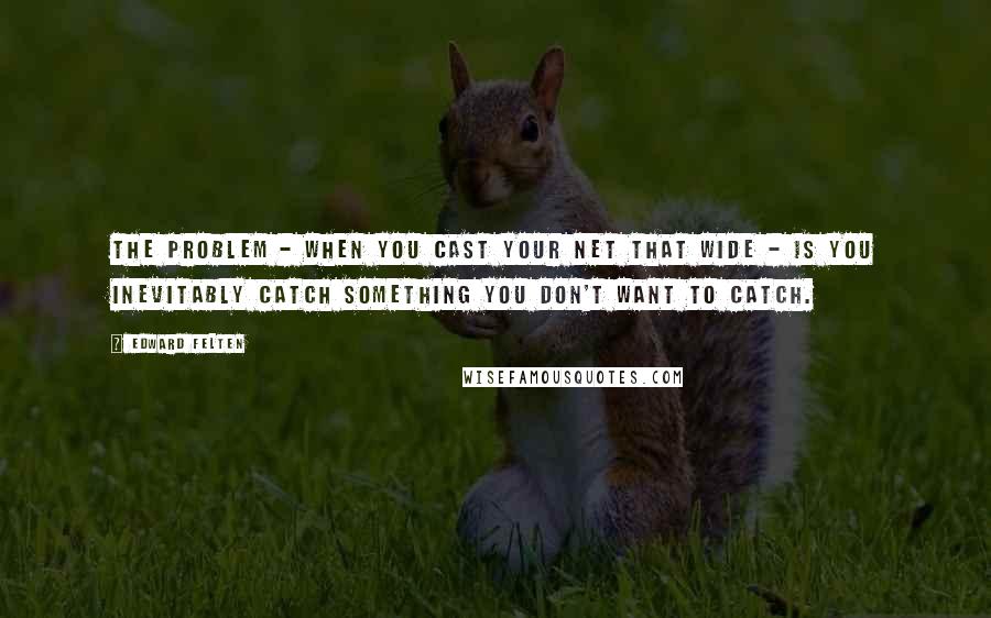 Edward Felten quotes: The problem - when you cast your net that wide - is you inevitably catch something you don't want to catch.