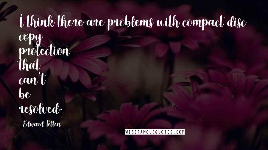 Edward Felten quotes: I think there are problems with compact disc copy protection that can't be resolved.