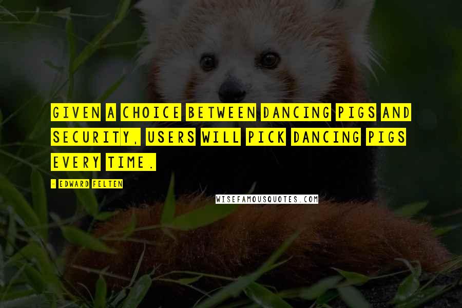 Edward Felten quotes: Given a choice between dancing pigs and security, users will pick dancing pigs every time. Edward Felten quotes: Given a choice between dancing pigs and security, users will pick dancing pigs every time.
