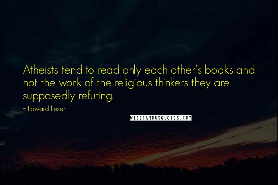 Edward Feser quotes: Atheists tend to read only each other's books and not the work of the religious thinkers they are supposedly refuting.