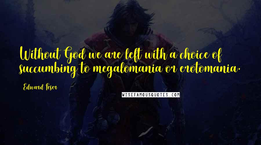 Edward Feser quotes: Without God we are left with a choice of succumbing to megalomania or erotomania.