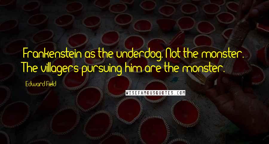 Edward Field quotes: Frankenstein as the underdog. Not the monster. The villagers pursuing him are the monster.