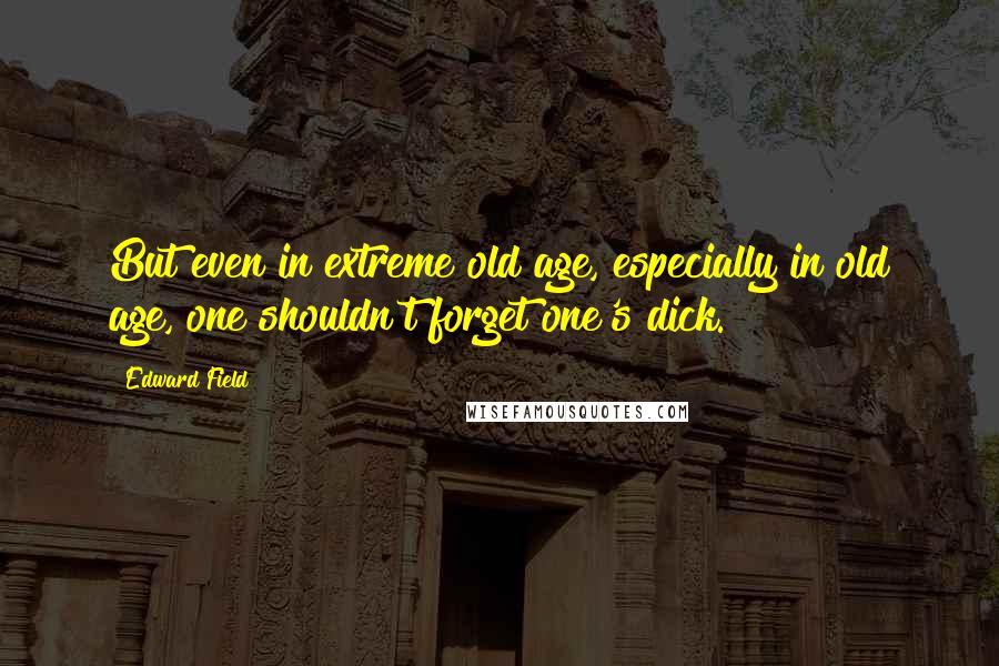 Edward Field quotes: But even in extreme old age, especially in old age, one shouldn't forget one's dick.